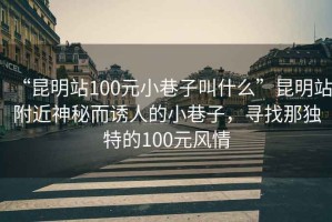 “昆明站100元小巷子叫什么”昆明站附近神秘而誘人的小巷子，尋找那獨特的100元風情
