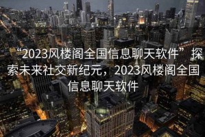 “2023風樓閣全國信息聊天軟件”探索未來社交新紀元，2023風樓閣全國信息聊天軟件