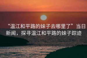 “溫江和平路的妹子去哪里了”當日新聞，探尋溫江和平路的妹子蹤跡