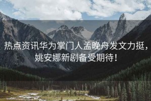 熱點資訊華為掌門人孟晚舟發文力挺，姚安娜新劇備受期待！