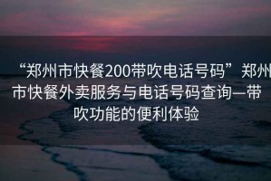 “鄭州市快餐200帶吹電話號碼”鄭州市快餐外賣服務與電話號碼查詢—帶吹功能的便利體驗