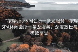 “按摩spa休閑會所一條龍服務”按摩SPA休閑會所一條龍服務，深度放松與極致享受