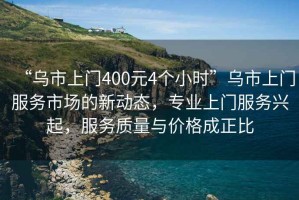 “烏市上門400元4個小時”烏市上門服務市場的新動態，專業上門服務興起，服務質量與價格成正比
