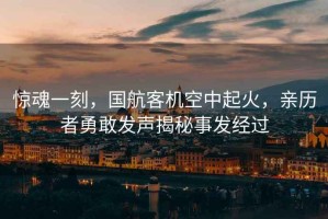 驚魂一刻，國航客機空中起火，親歷者勇敢發聲揭秘事發經過