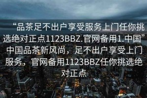 “品茶足不出戶享受服務上門任你挑選絕對正點1123BBZ.官網備用1.中國”中國品茶新風尚，足不出戶享受上門服務，官網備用1123BBZ任你挑選絕對正點