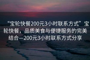 “寶輪快餐200元3小時(shí)聯(lián)系方式”寶輪快餐，品質(zhì)美食與便捷服務(wù)的完美結(jié)合—200元3小時(shí)聯(lián)系方式分享