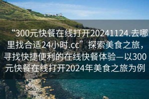 “300元快餐在線打開20241124.去哪里找合適24小時.cc”探索美食之旅，尋找快捷便利的在線快餐體驗—以300元快餐在線打開2024年美食之旅為例