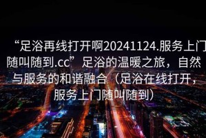 “足浴再線打開(kāi)啊20241124.服務(wù)上門隨叫隨到.cc”足浴的溫暖之旅，自然與服務(wù)的和諧融合（足浴在線打開(kāi)，服務(wù)上門隨叫隨到）