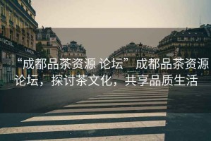 “成都品茶資源 論壇”成都品茶資源論壇，探討茶文化，共享品質(zhì)生活