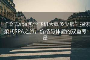 “柔式spa包含飛機(jī)大概多少錢(qián)”探索柔式SPA之旅，價(jià)格與體驗(yàn)的雙重考量