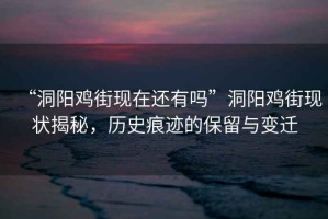 “洞陽雞街現在還有嗎”洞陽雞街現狀揭秘，歷史痕跡的保留與變遷