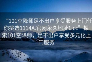 “101空降師足不出戶享受服務上門任你挑選1114A.官網永久地址1.cc”探索101空降師，足不出戶享受多元化上門服務