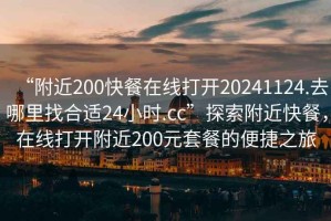 “附近200快餐在線打開20241124.去哪里找合適24小時.cc”探索附近快餐，在線打開附近200元套餐的便捷之旅