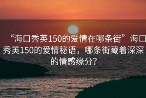 “海口秀英150的愛情在哪條街”海口秀英150的愛情秘語，哪條街藏著深深的情感緣分？