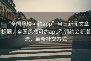 “全國鳳樓可約app”當日新聞文章標題，全國鳳樓可約app引領約會新潮流，革新社交方式