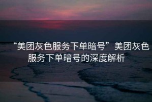 “美團灰色服務下單暗號”美團灰色服務下單暗號的深度解析
