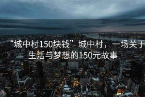 “城中村150塊錢”城中村，一場關于生活與夢想的150元故事