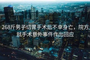 268斤男子切胃手術后不幸身亡，院方就手術意外事件作出回應