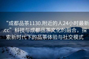 “成都品茶1130.附近的人24小時最新.cc”科技與成都品茶文化的融合，探索新時代下的品茶體驗與社交模式