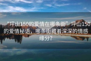“坪山150的愛情在哪條街”坪山150的愛情秘語，哪條街藏著深深的情感緣分？