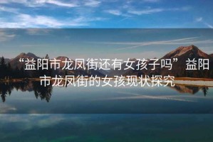 “益陽市龍鳳街還有女孩子嗎”益陽市龍鳳街的女孩現狀探究