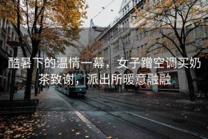酷暑下的溫情一幕，女子蹭空調買奶茶致謝，派出所暖意融融
