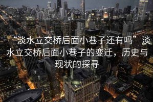 “淡水立交橋后面小巷子還有嗎”淡水立交橋后面小巷子的變遷，歷史與現(xiàn)狀的探尋