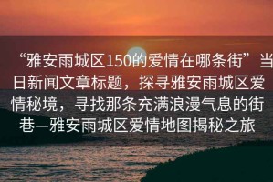 “雅安雨城區150的愛情在哪條街”當日新聞文章標題，探尋雅安雨城區愛情秘境，尋找那條充滿浪漫氣息的街巷—雅安雨城區愛情地圖揭秘之旅