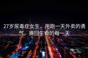 27歲尿毒癥女生，用跑一天外賣的勇氣，換回生命的每一天