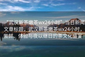 “武漢新茶嫩茶wx24小時(shí)”當(dāng)日新聞文章標(biāo)題，武漢新茶嫩茶wx24小時(shí)，嘗鮮、體驗(yàn)與夜以繼日的茶文化盛宴