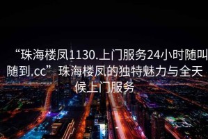 “珠海樓鳳1130.上門服務(wù)24小時(shí)隨叫隨到.cc”珠海樓鳳的獨(dú)特魅力與全天候上門服務(wù)