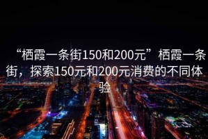 “棲霞一條街150和200元”棲霞一條街，探索150元和200元消費的不同體驗