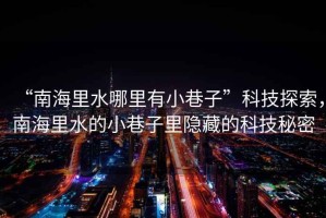 “南海里水哪里有小巷子”科技探索，南海里水的小巷子里隱藏的科技秘密