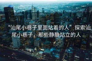 “汕尾小巷子里面站著的人”探索汕尾小巷子，那些靜靜站立的人