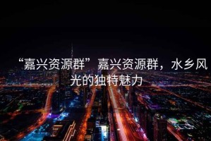 “嘉興資源群”嘉興資源群，水鄉(xiāng)風(fēng)光的獨特魅力