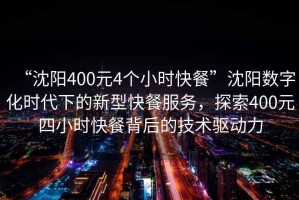 “沈陽400元4個小時快餐”沈陽數(shù)字化時代下的新型快餐服務(wù)，探索400元四小時快餐背后的技術(shù)驅(qū)動力