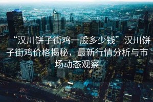 “漢川餅子街雞一般多少錢”漢川餅子街雞價格揭秘，最新行情分析與市場動態觀察
