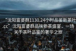 “沈陽富婆群1130.24小時品鑒新茶葉.cc”沈陽富婆群品味新茶盛宴，一場關于茶葉品鑒的奢華之旅