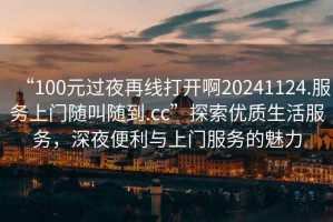 “100元過夜再線打開啊20241124.服務上門隨叫隨到.cc”探索優質生活服務，深夜便利與上門服務的魅力