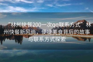 “林州快餐200一次qq聯(lián)系方式”林州快餐新風(fēng)尚，便捷美食背后的故事與聯(lián)系方式探索