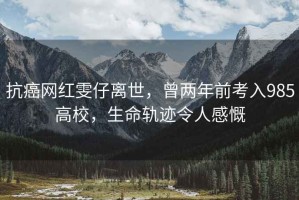 抗癌網紅雯仔離世，曾兩年前考入985高校，生命軌跡令人感慨