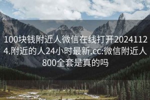 100塊錢附近人微信在線打開20241124.附近的人24小時最新.cc:微信附近人800全套是真的嗎
