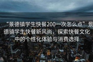“景德鎮(zhèn)學(xué)生快餐200一次怎么點(diǎn)”景德鎮(zhèn)學(xué)生快餐新風(fēng)尚，探索快餐文化中的個性化體驗與消費(fèi)選擇