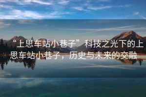 “上思車(chē)站小巷子”科技之光下的上思車(chē)站小巷子，歷史與未來(lái)的交融