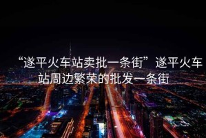 “遂平火車站賣批一條街”遂平火車站周邊繁榮的批發一條街