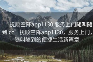 “撫順空降app1130.服務上門隨叫隨到.cc”撫順空降app1130，服務上門，隨叫隨到的便捷生活新篇章