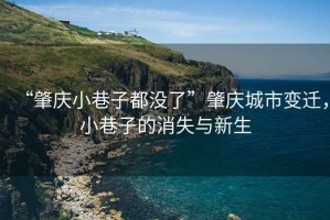 “肇慶小巷子都沒了”肇慶城市變遷，小巷子的消失與新生