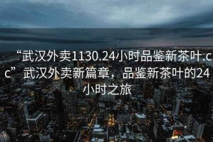 “武漢外賣1130.24小時品鑒新茶葉.cc”武漢外賣新篇章，品鑒新茶葉的24小時之旅