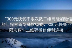 “300元快餐不限次數二維碼能加微信的”探索新型餐飲模式，300元快餐不限次數與二維碼微信便利連接