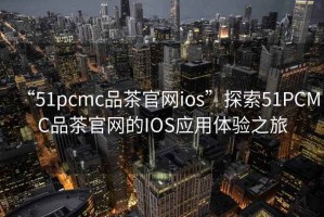 “51pcmc品茶官網ios”探索51PCMC品茶官網的IOS應用體驗之旅